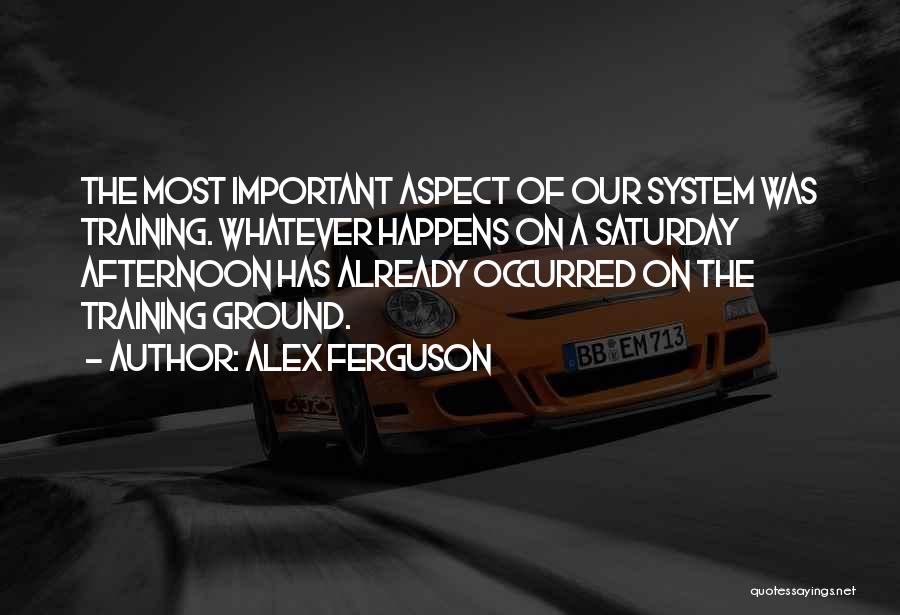 Alex Ferguson Quotes: The Most Important Aspect Of Our System Was Training. Whatever Happens On A Saturday Afternoon Has Already Occurred On The