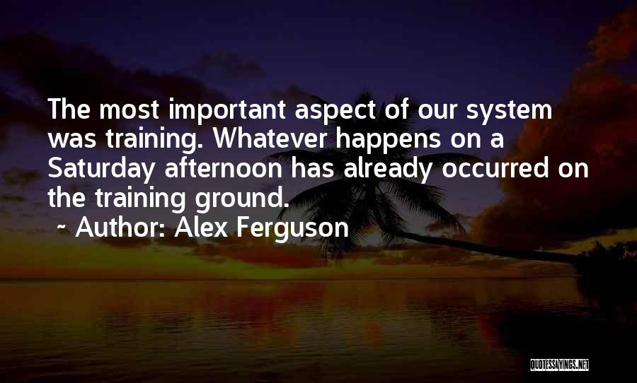 Alex Ferguson Quotes: The Most Important Aspect Of Our System Was Training. Whatever Happens On A Saturday Afternoon Has Already Occurred On The