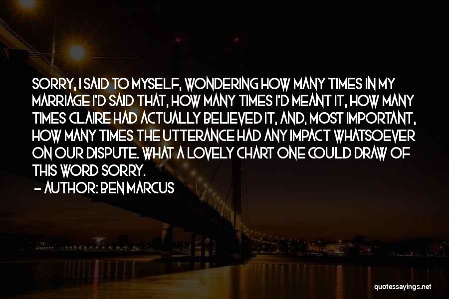 Ben Marcus Quotes: Sorry, I Said To Myself, Wondering How Many Times In My Marriage I'd Said That, How Many Times I'd Meant