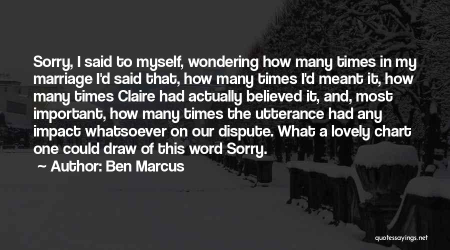 Ben Marcus Quotes: Sorry, I Said To Myself, Wondering How Many Times In My Marriage I'd Said That, How Many Times I'd Meant