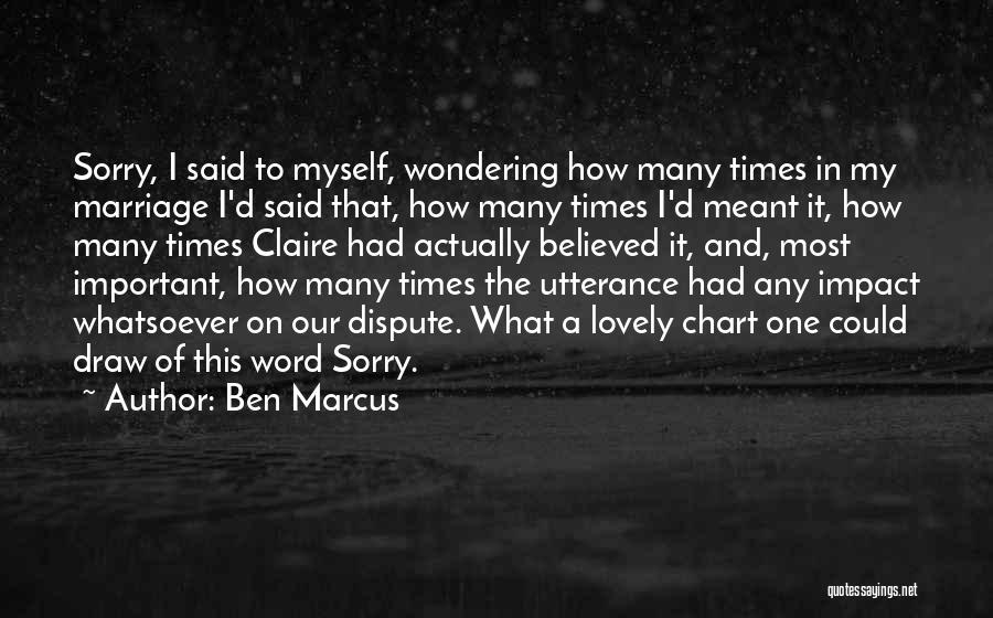 Ben Marcus Quotes: Sorry, I Said To Myself, Wondering How Many Times In My Marriage I'd Said That, How Many Times I'd Meant