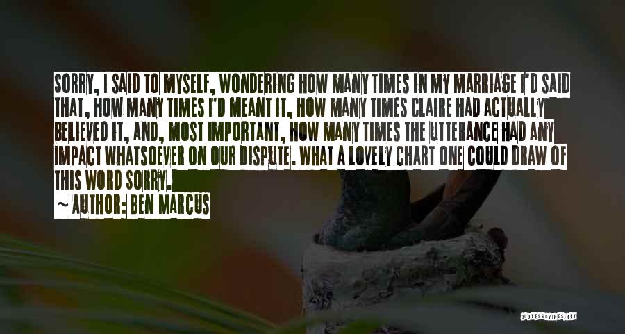 Ben Marcus Quotes: Sorry, I Said To Myself, Wondering How Many Times In My Marriage I'd Said That, How Many Times I'd Meant