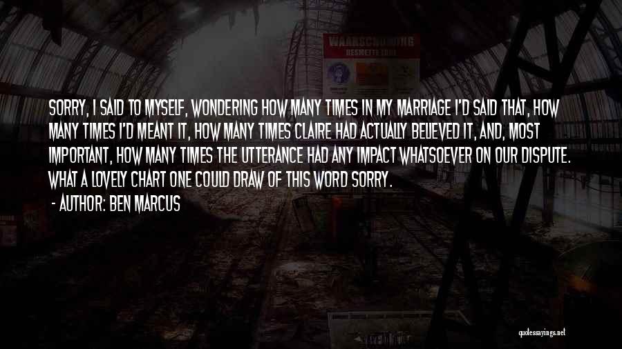 Ben Marcus Quotes: Sorry, I Said To Myself, Wondering How Many Times In My Marriage I'd Said That, How Many Times I'd Meant