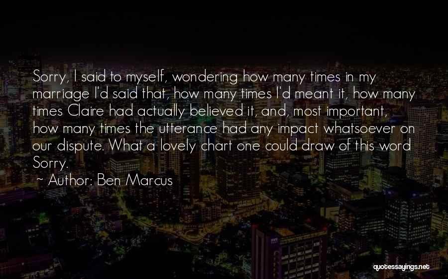 Ben Marcus Quotes: Sorry, I Said To Myself, Wondering How Many Times In My Marriage I'd Said That, How Many Times I'd Meant