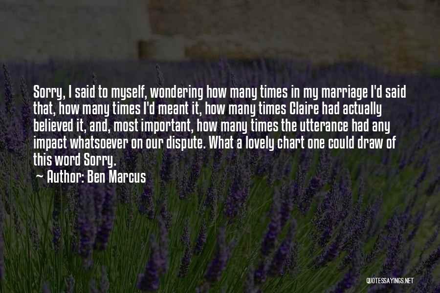 Ben Marcus Quotes: Sorry, I Said To Myself, Wondering How Many Times In My Marriage I'd Said That, How Many Times I'd Meant