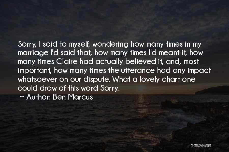 Ben Marcus Quotes: Sorry, I Said To Myself, Wondering How Many Times In My Marriage I'd Said That, How Many Times I'd Meant