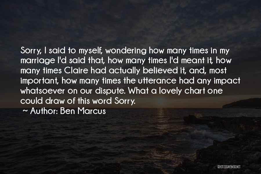 Ben Marcus Quotes: Sorry, I Said To Myself, Wondering How Many Times In My Marriage I'd Said That, How Many Times I'd Meant