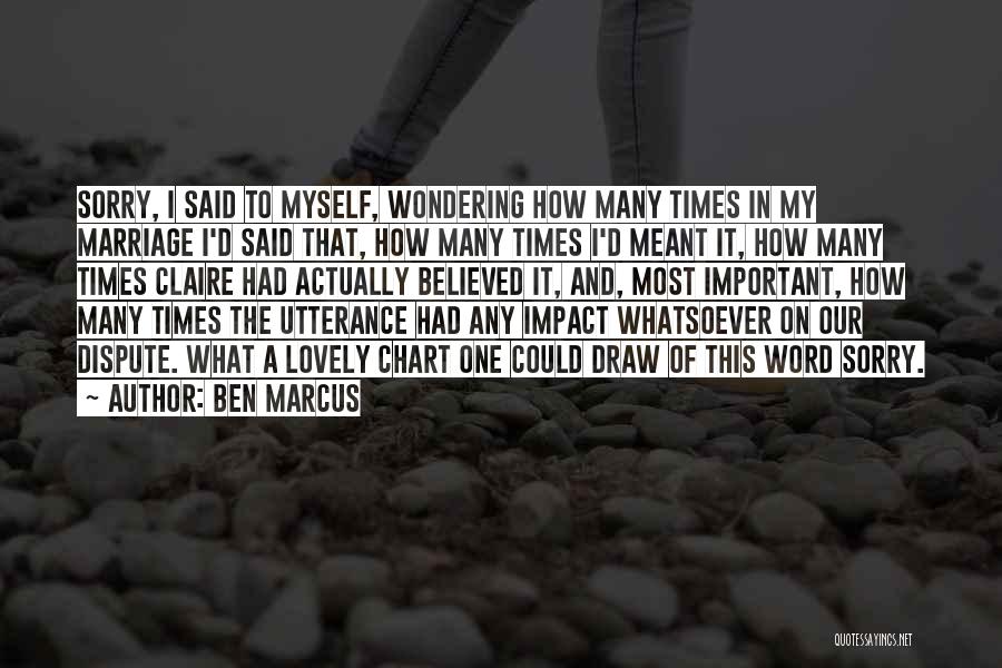 Ben Marcus Quotes: Sorry, I Said To Myself, Wondering How Many Times In My Marriage I'd Said That, How Many Times I'd Meant