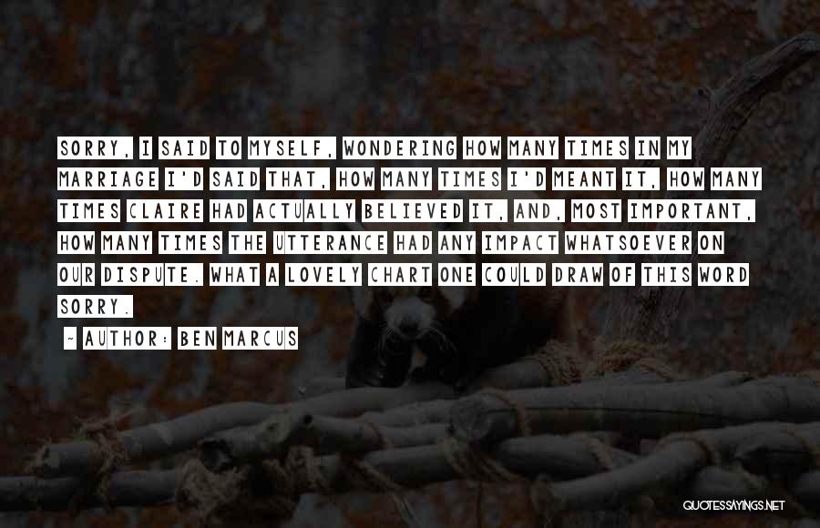 Ben Marcus Quotes: Sorry, I Said To Myself, Wondering How Many Times In My Marriage I'd Said That, How Many Times I'd Meant