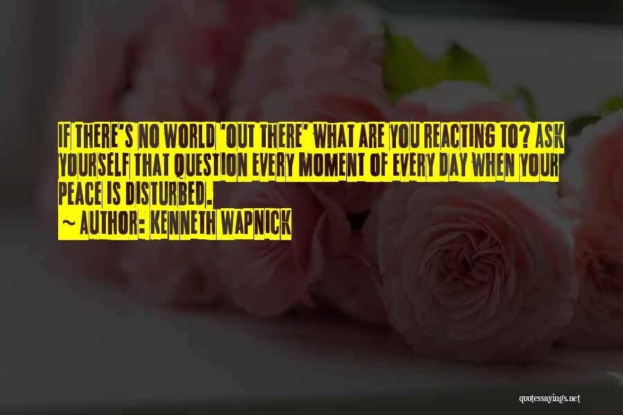 Kenneth Wapnick Quotes: If There's No World 'out There' What Are You Reacting To? Ask Yourself That Question Every Moment Of Every Day