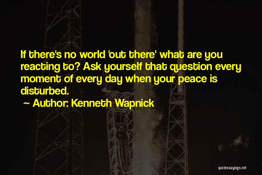 Kenneth Wapnick Quotes: If There's No World 'out There' What Are You Reacting To? Ask Yourself That Question Every Moment Of Every Day