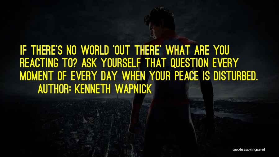 Kenneth Wapnick Quotes: If There's No World 'out There' What Are You Reacting To? Ask Yourself That Question Every Moment Of Every Day