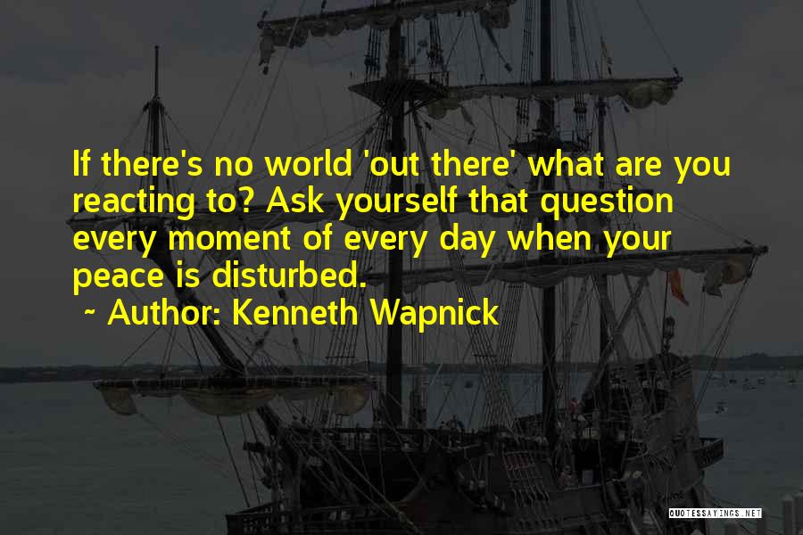 Kenneth Wapnick Quotes: If There's No World 'out There' What Are You Reacting To? Ask Yourself That Question Every Moment Of Every Day