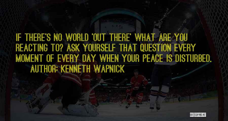 Kenneth Wapnick Quotes: If There's No World 'out There' What Are You Reacting To? Ask Yourself That Question Every Moment Of Every Day