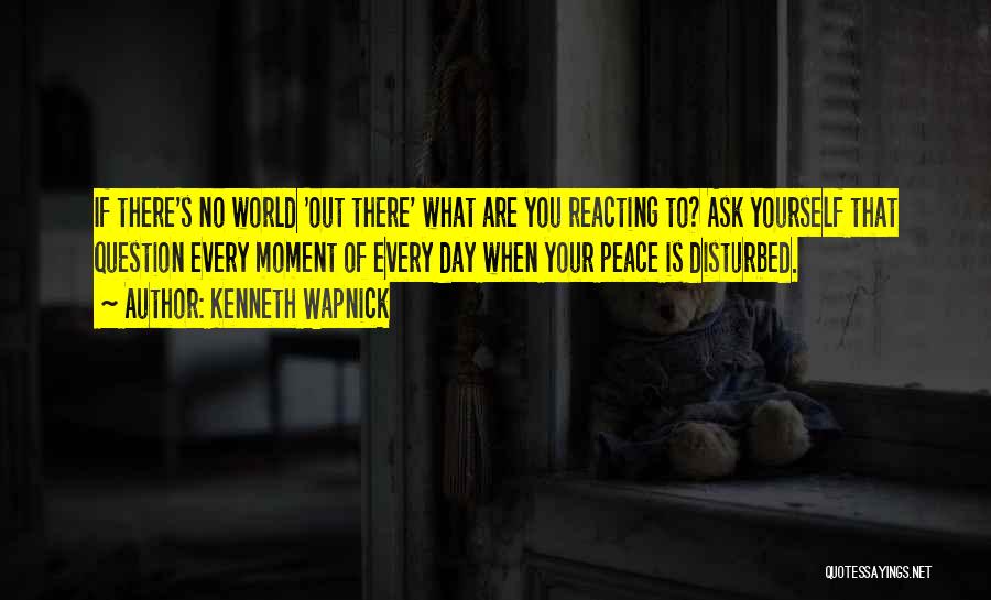 Kenneth Wapnick Quotes: If There's No World 'out There' What Are You Reacting To? Ask Yourself That Question Every Moment Of Every Day