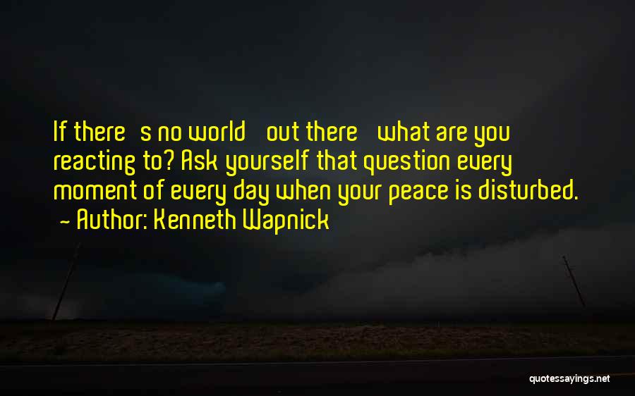 Kenneth Wapnick Quotes: If There's No World 'out There' What Are You Reacting To? Ask Yourself That Question Every Moment Of Every Day