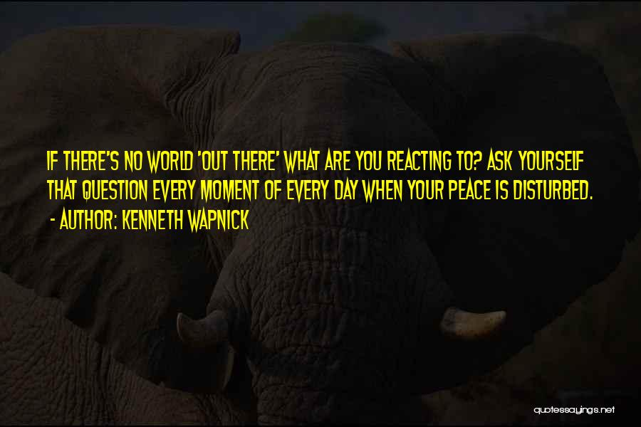 Kenneth Wapnick Quotes: If There's No World 'out There' What Are You Reacting To? Ask Yourself That Question Every Moment Of Every Day