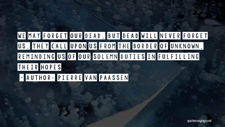 Pierre Van Paassen Quotes: We May Forget Our Dead, But Dead Will Never Forget Us. They Call Upon Us From The Border Of Unknown,