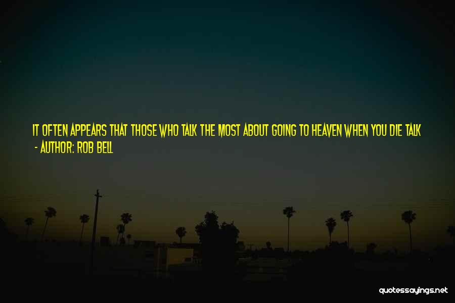 Rob Bell Quotes: It Often Appears That Those Who Talk The Most About Going To Heaven When You Die Talk The Least About