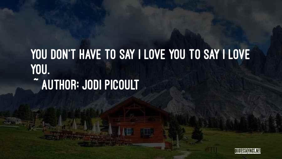 Jodi Picoult Quotes: You Don't Have To Say I Love You To Say I Love You.