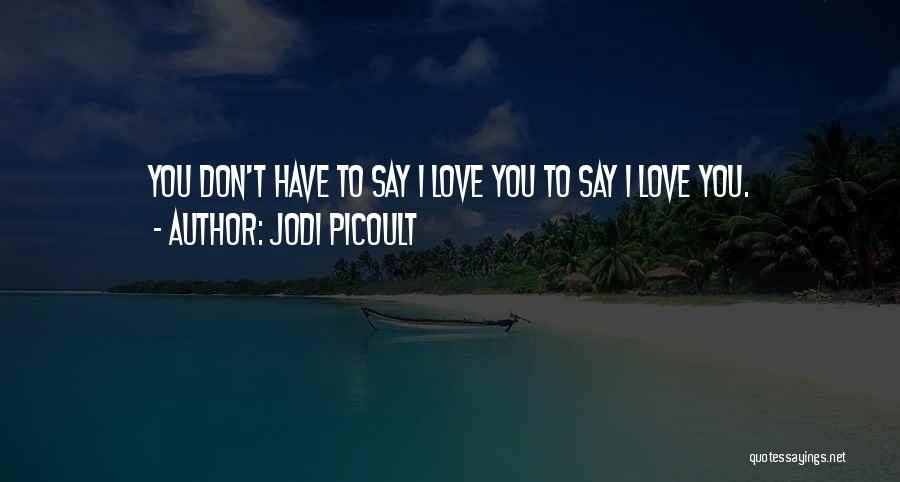 Jodi Picoult Quotes: You Don't Have To Say I Love You To Say I Love You.