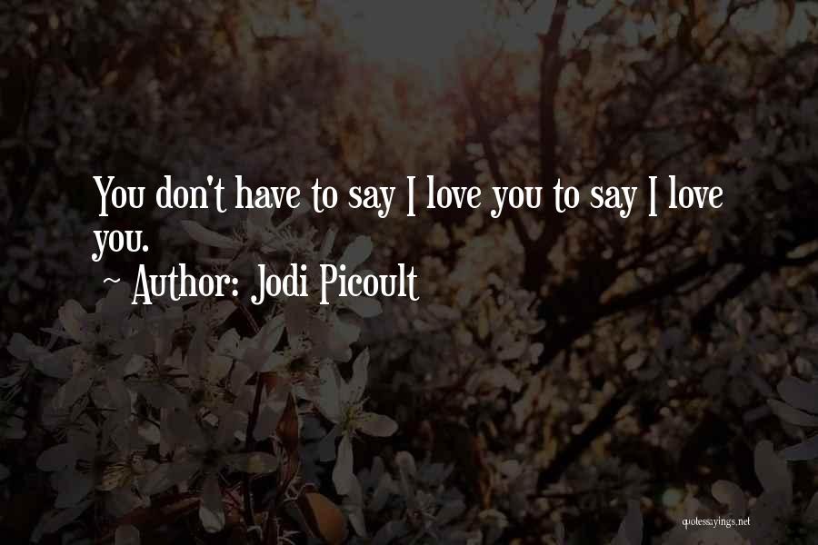 Jodi Picoult Quotes: You Don't Have To Say I Love You To Say I Love You.