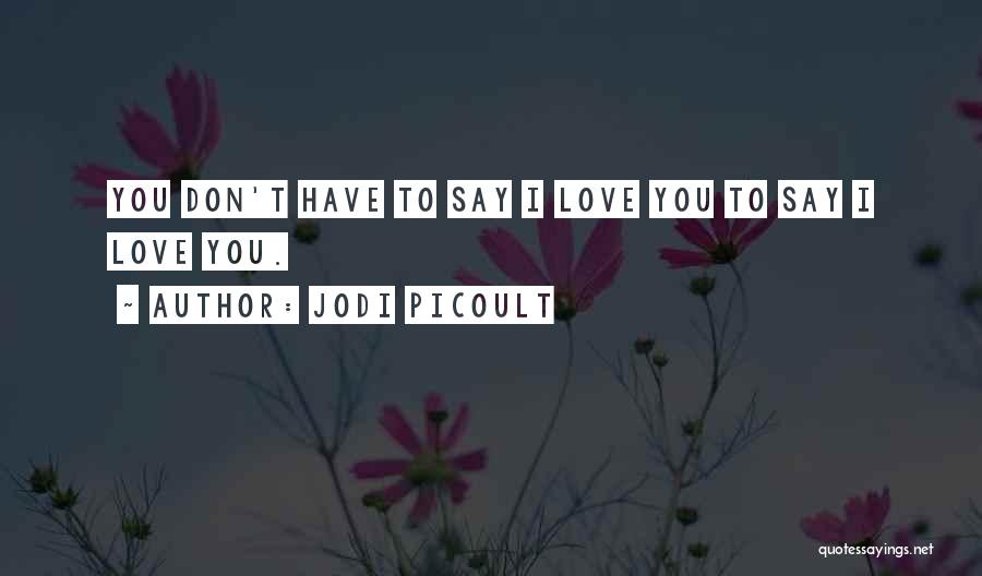 Jodi Picoult Quotes: You Don't Have To Say I Love You To Say I Love You.