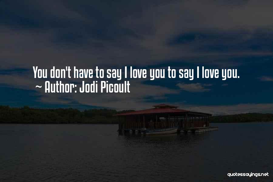 Jodi Picoult Quotes: You Don't Have To Say I Love You To Say I Love You.