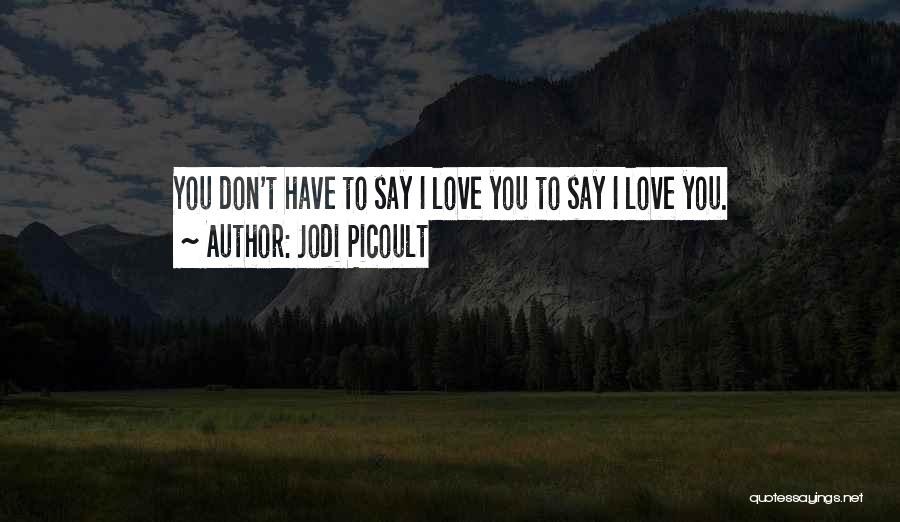 Jodi Picoult Quotes: You Don't Have To Say I Love You To Say I Love You.