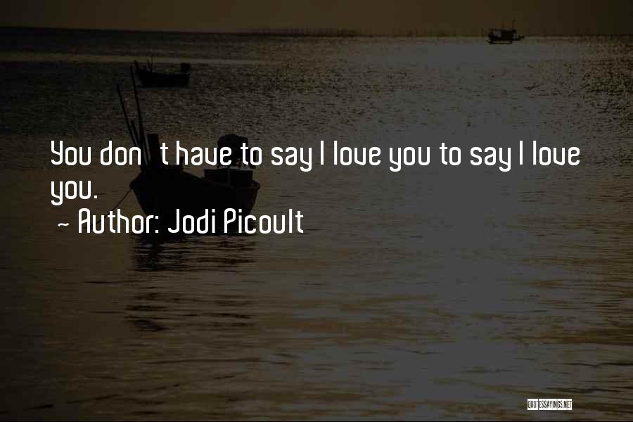 Jodi Picoult Quotes: You Don't Have To Say I Love You To Say I Love You.