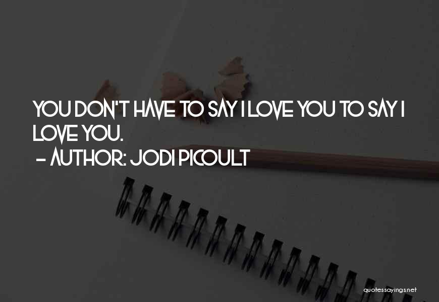 Jodi Picoult Quotes: You Don't Have To Say I Love You To Say I Love You.