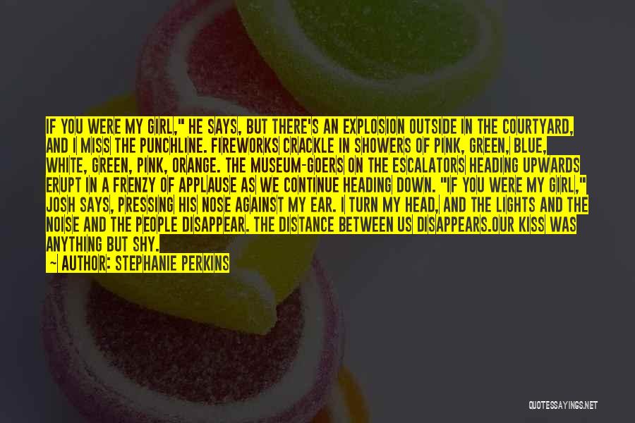 Stephanie Perkins Quotes: If You Were My Girl, He Says, But There's An Explosion Outside In The Courtyard, And I Miss The Punchline.