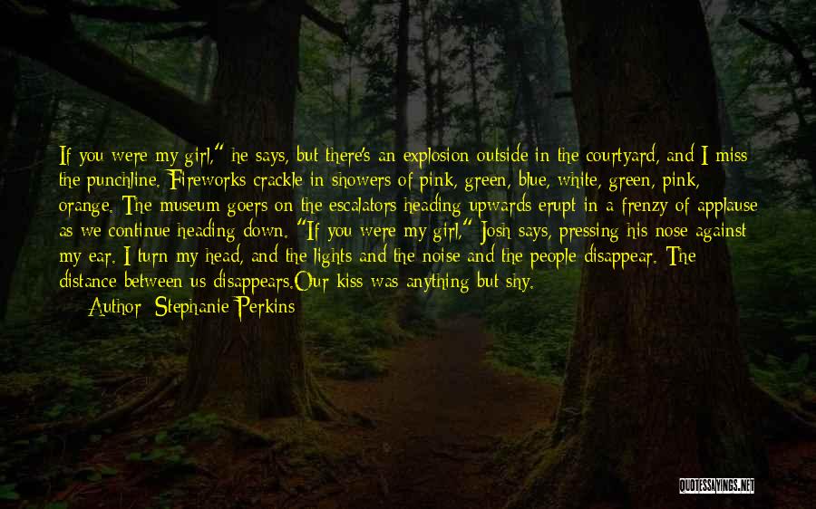 Stephanie Perkins Quotes: If You Were My Girl, He Says, But There's An Explosion Outside In The Courtyard, And I Miss The Punchline.