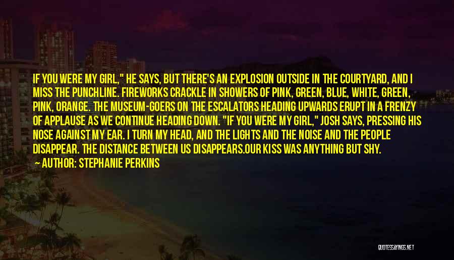 Stephanie Perkins Quotes: If You Were My Girl, He Says, But There's An Explosion Outside In The Courtyard, And I Miss The Punchline.