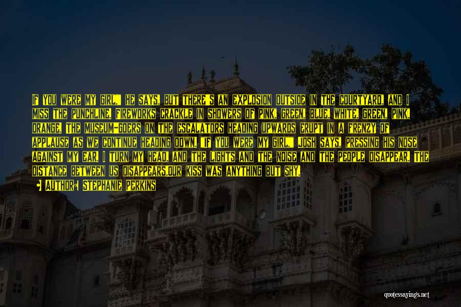Stephanie Perkins Quotes: If You Were My Girl, He Says, But There's An Explosion Outside In The Courtyard, And I Miss The Punchline.