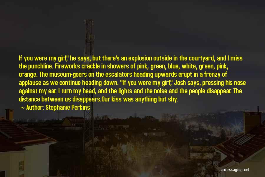 Stephanie Perkins Quotes: If You Were My Girl, He Says, But There's An Explosion Outside In The Courtyard, And I Miss The Punchline.