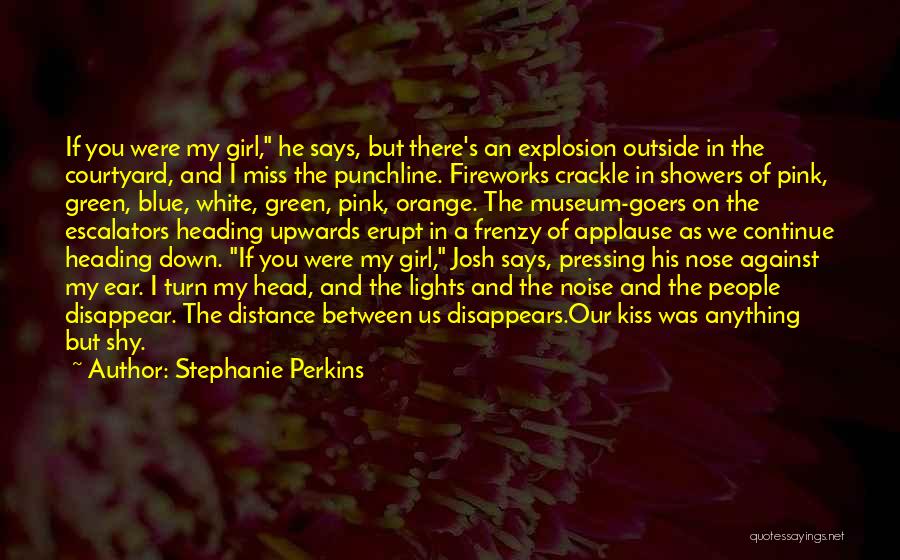 Stephanie Perkins Quotes: If You Were My Girl, He Says, But There's An Explosion Outside In The Courtyard, And I Miss The Punchline.