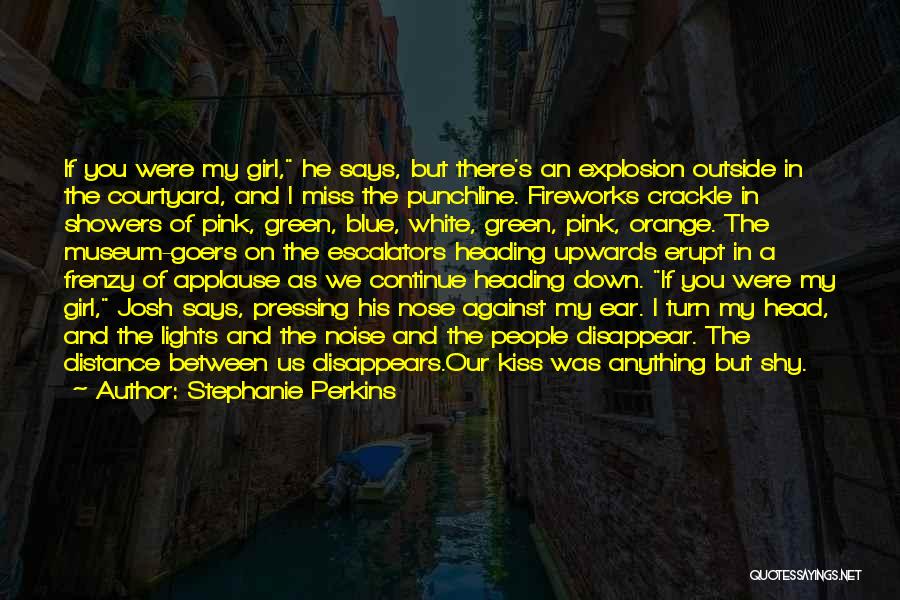 Stephanie Perkins Quotes: If You Were My Girl, He Says, But There's An Explosion Outside In The Courtyard, And I Miss The Punchline.