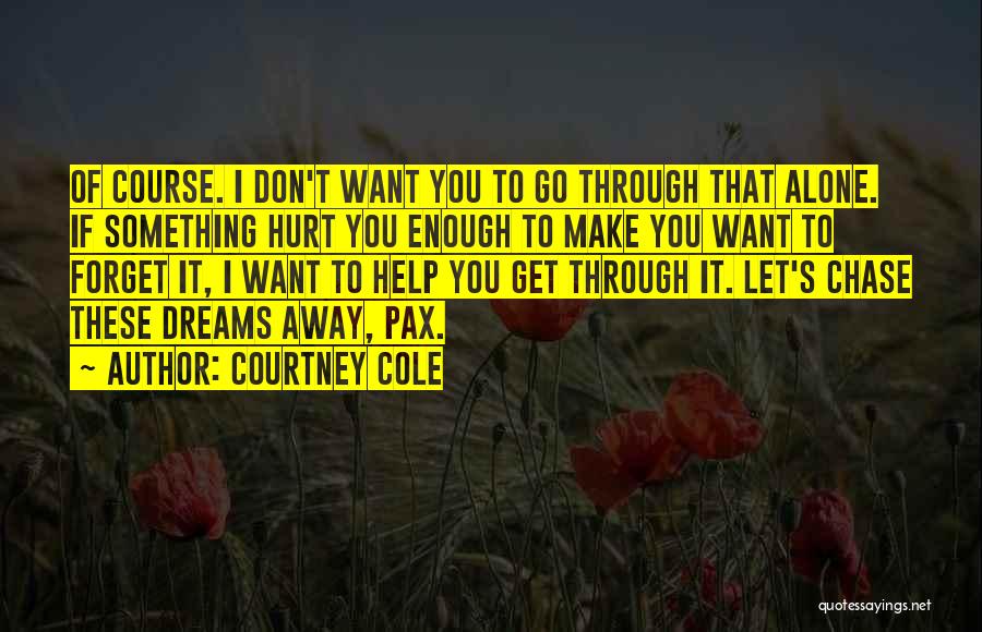 Courtney Cole Quotes: Of Course. I Don't Want You To Go Through That Alone. If Something Hurt You Enough To Make You Want