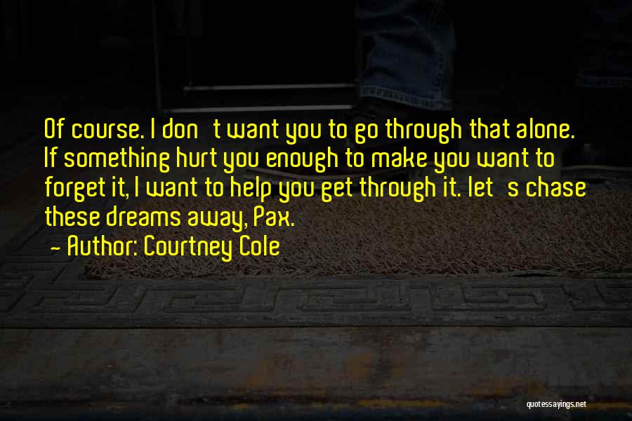 Courtney Cole Quotes: Of Course. I Don't Want You To Go Through That Alone. If Something Hurt You Enough To Make You Want