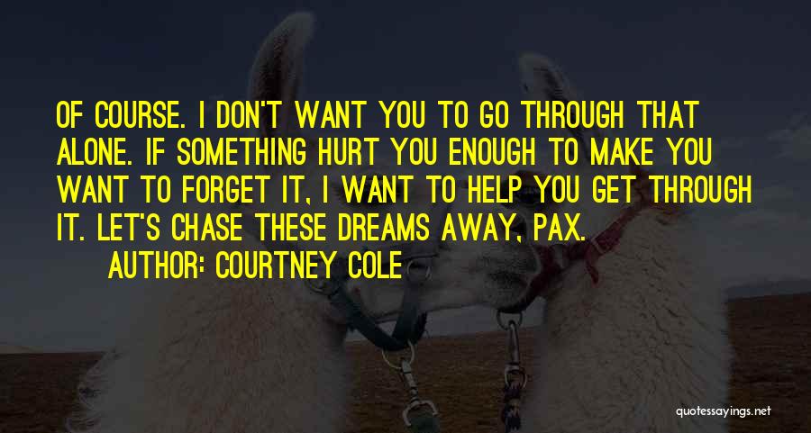 Courtney Cole Quotes: Of Course. I Don't Want You To Go Through That Alone. If Something Hurt You Enough To Make You Want