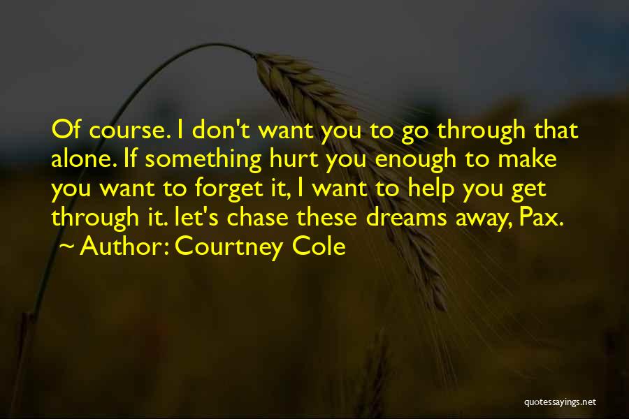 Courtney Cole Quotes: Of Course. I Don't Want You To Go Through That Alone. If Something Hurt You Enough To Make You Want
