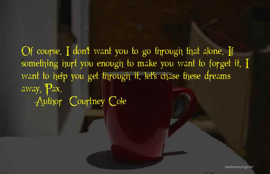 Courtney Cole Quotes: Of Course. I Don't Want You To Go Through That Alone. If Something Hurt You Enough To Make You Want