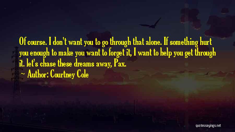 Courtney Cole Quotes: Of Course. I Don't Want You To Go Through That Alone. If Something Hurt You Enough To Make You Want