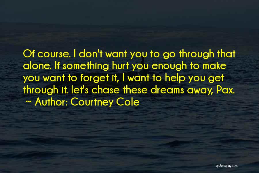 Courtney Cole Quotes: Of Course. I Don't Want You To Go Through That Alone. If Something Hurt You Enough To Make You Want