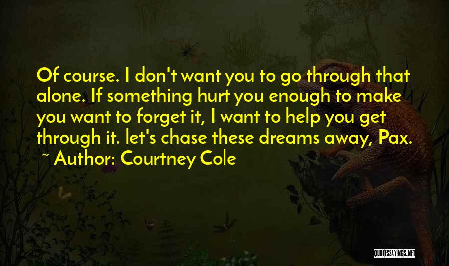 Courtney Cole Quotes: Of Course. I Don't Want You To Go Through That Alone. If Something Hurt You Enough To Make You Want