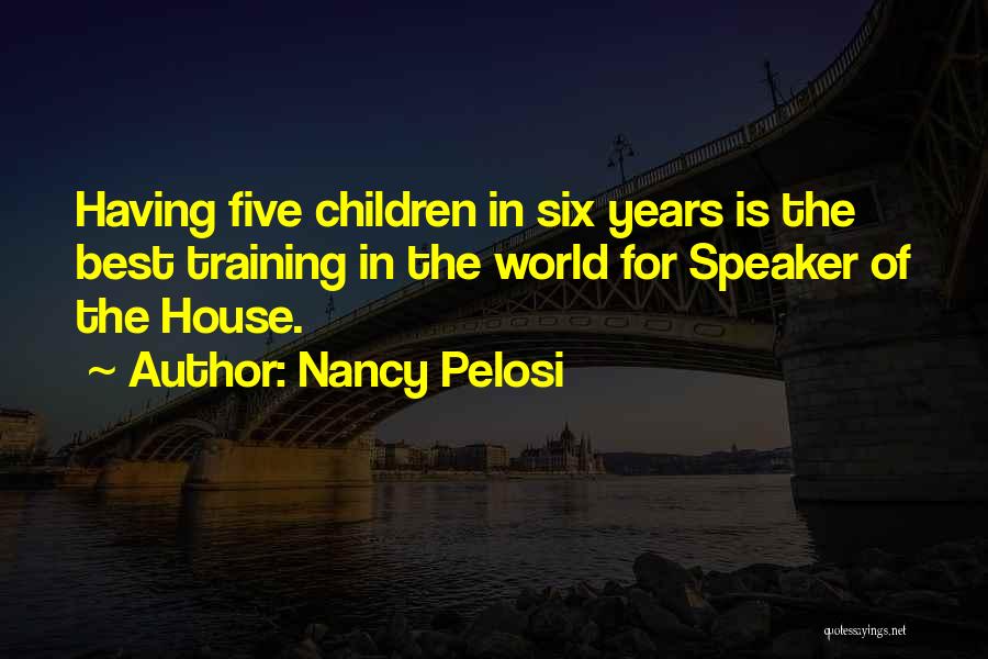 Nancy Pelosi Quotes: Having Five Children In Six Years Is The Best Training In The World For Speaker Of The House.
