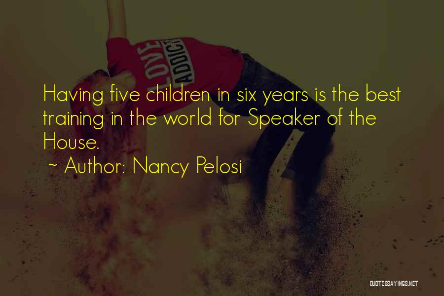 Nancy Pelosi Quotes: Having Five Children In Six Years Is The Best Training In The World For Speaker Of The House.