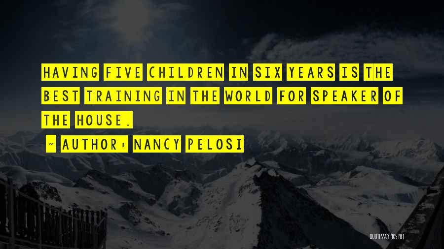 Nancy Pelosi Quotes: Having Five Children In Six Years Is The Best Training In The World For Speaker Of The House.