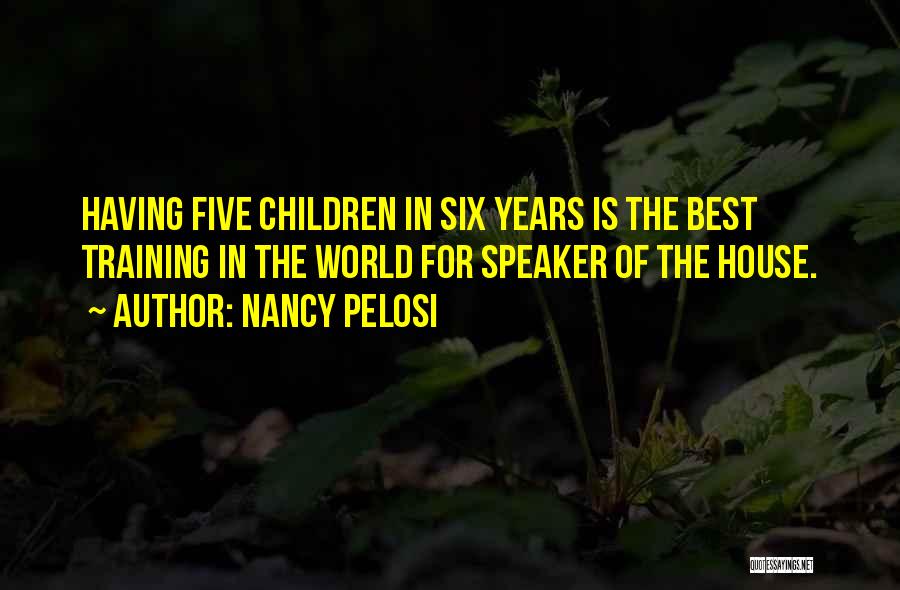 Nancy Pelosi Quotes: Having Five Children In Six Years Is The Best Training In The World For Speaker Of The House.